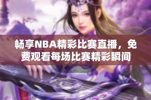 畅享NBA精彩比赛直播，免费观看每场比赛精彩瞬间