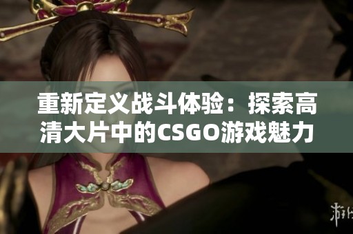 重新定义战斗体验：探索高清大片中的CSGO游戏魅力