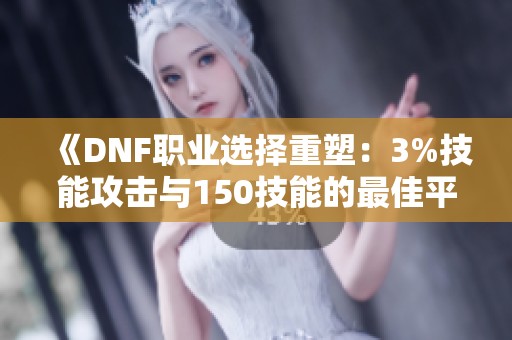 《DNF职业选择重塑：3%技能攻击与150技能的最佳平衡策略》