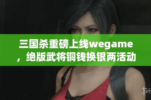 三国杀重磅上线wegame，绝版武将铜钱换银两活动来袭！