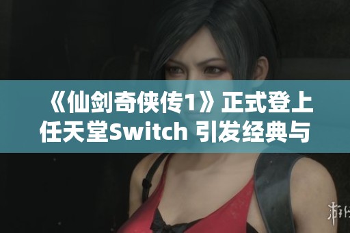 《仙剑奇侠传1》正式登上任天堂Switch 引发经典与现代游戏深度融合的热潮