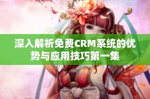 深入解析免费CRM系统的优势与应用技巧第一集