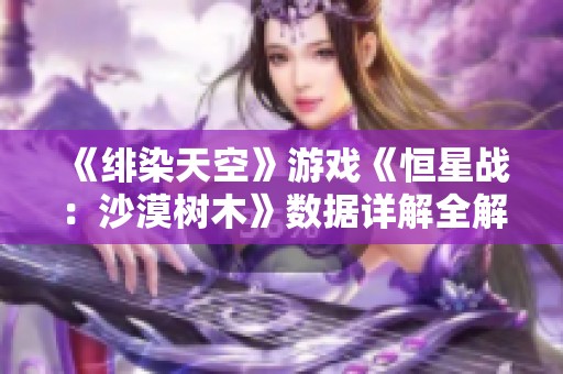 《绯染天空》游戏《恒星战：沙漠树木》数据详解全解析