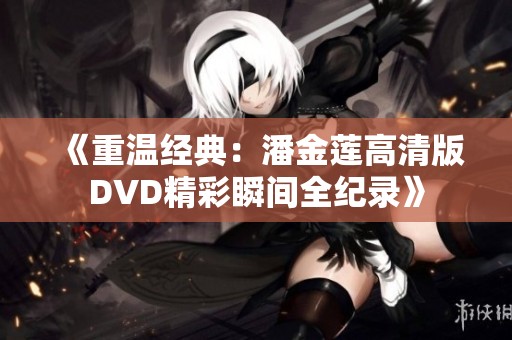 《重温经典：潘金莲高清版DVD精彩瞬间全纪录》