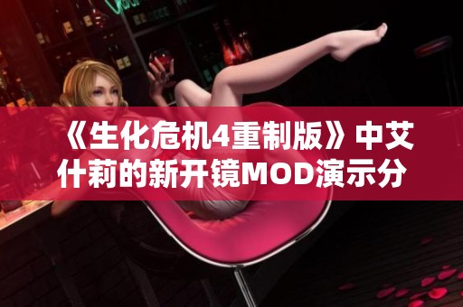 《生化危机4重制版》中艾什莉的新开镜MOD演示分析与讨论