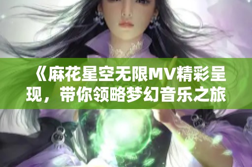 《麻花星空无限MV精彩呈现，带你领略梦幻音乐之旅》