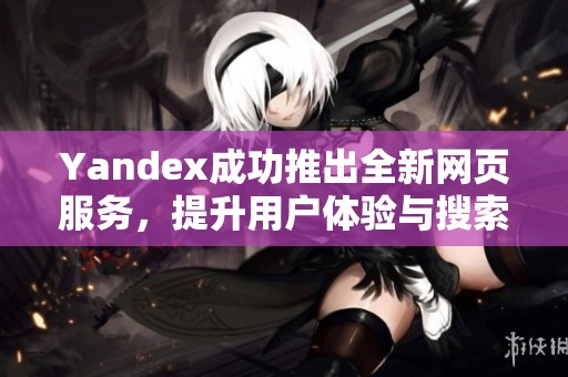 Yandex成功推出全新网页服务，提升用户体验与搜索效率