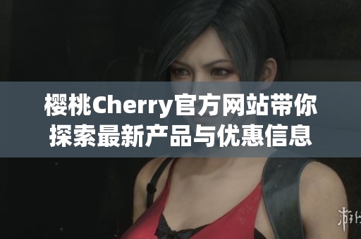 樱桃Cherry官方网站带你探索最新产品与优惠信息