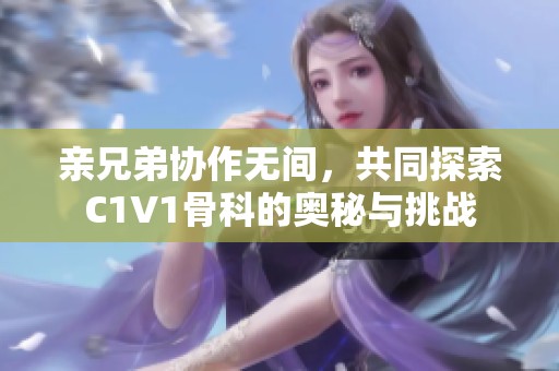 亲兄弟协作无间，共同探索C1V1骨科的奥秘与挑战