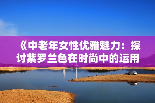 《中老年女性优雅魅力：探讨紫罗兰色在时尚中的运用》