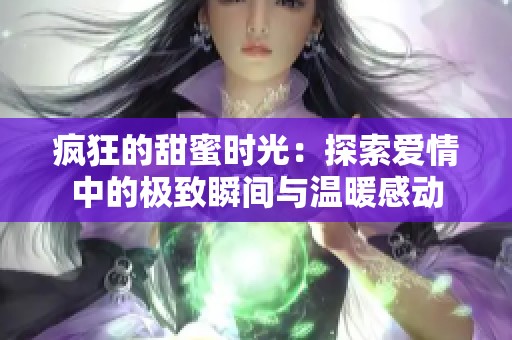 疯狂的甜蜜时光：探索爱情中的极致瞬间与温暖感动