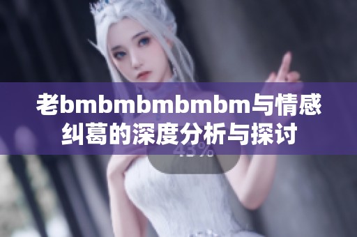 老bmbmbmbmbm与情感纠葛的深度分析与探讨