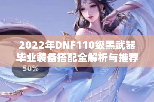 2022年DNF110级黑武器毕业装备搭配全解析与推荐