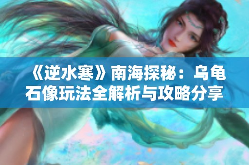 《逆水寒》南海探秘：乌龟石像玩法全解析与攻略分享