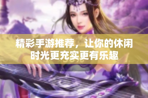 精彩手游推荐，让你的休闲时光更充实更有乐趣