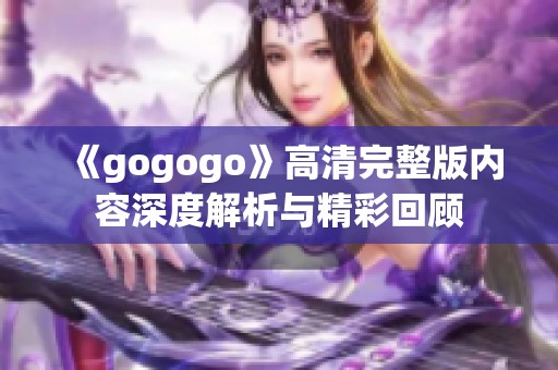 《gogogo》高清完整版内容深度解析与精彩回顾