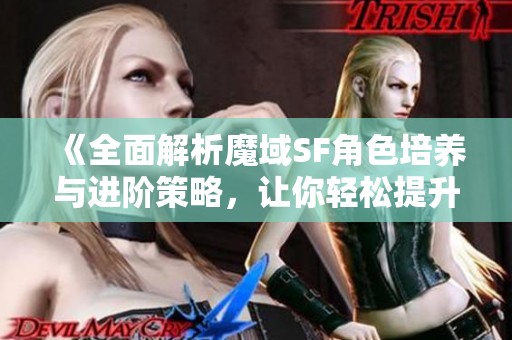 《全面解析魔域SF角色培养与进阶策略，让你轻松提升战力》