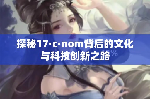 探秘17·c·nom背后的文化与科技创新之路