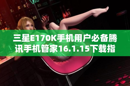 三星E170K手机用户必备腾讯手机管家16.1.15下载指南