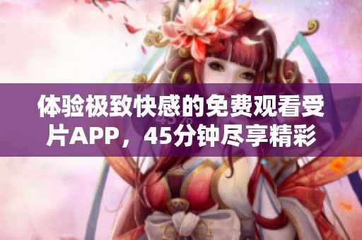 体验极致快感的免费观看受片APP，45分钟尽享精彩内容