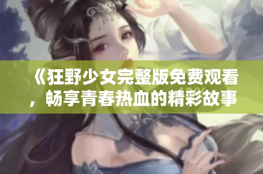 《狂野少女完整版免费观看，畅享青春热血的精彩故事》