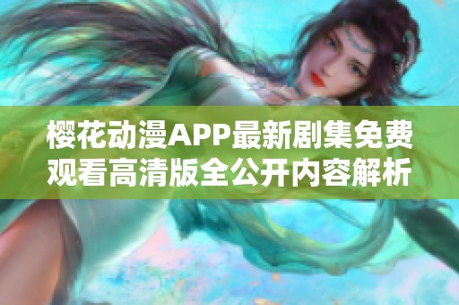 樱花动漫APP最新剧集免费观看高清版全公开内容解析