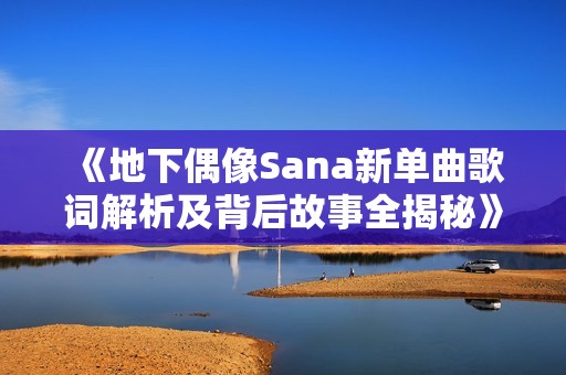 《地下偶像Sana新单曲歌词解析及背后故事全揭秘》