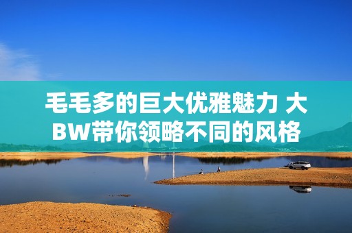 毛毛多的巨大优雅魅力 大BW带你领略不同的风格