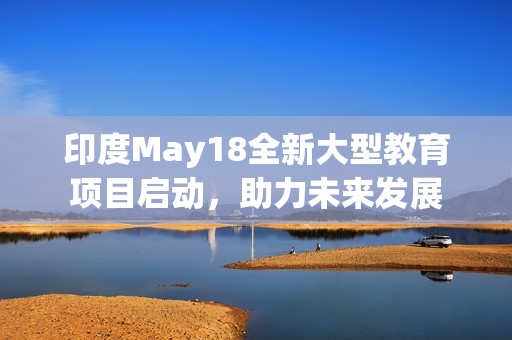 印度May18全新大型教育项目启动，助力未来发展