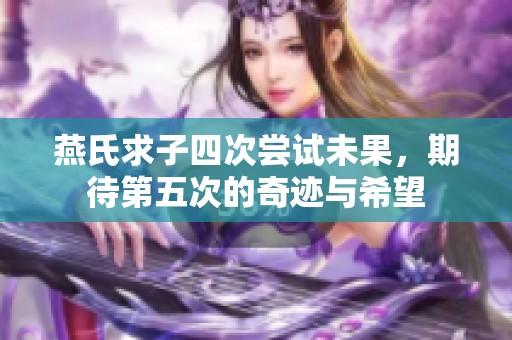 燕氏求子四次尝试未果，期待第五次的奇迹与希望