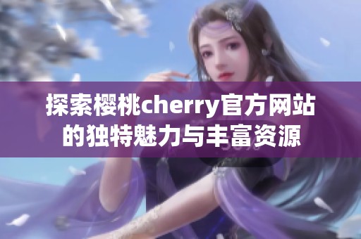 探索樱桃cherry官方网站的独特魅力与丰富资源