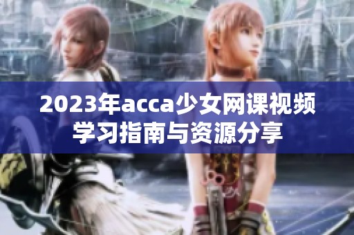 2023年acca少女网课视频学习指南与资源分享