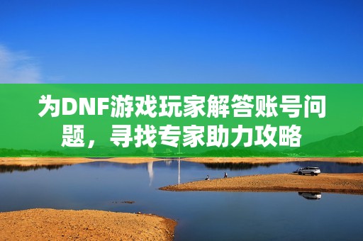 为DNF游戏玩家解答账号问题，寻找专家助力攻略