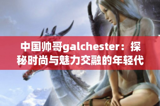 中国帅哥galchester：探秘时尚与魅力交融的年轻代表