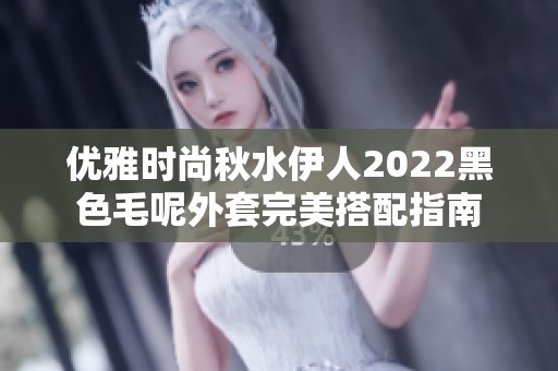 优雅时尚秋水伊人2022黑色毛呢外套完美搭配指南