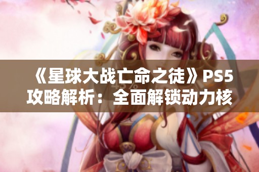 《星球大战亡命之徒》PS5攻略解析：全面解锁动力核心技巧与策略分享