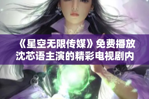 《星空无限传媒》免费播放沈芯语主演的精彩电视剧内容揭秘