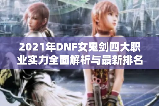 2021年DNF女鬼剑四大职业实力全面解析与最新排名曝光