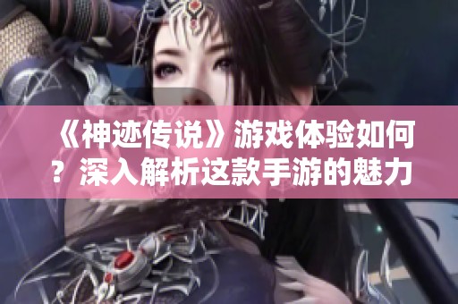 《神迹传说》游戏体验如何？深入解析这款手游的魅力与特色