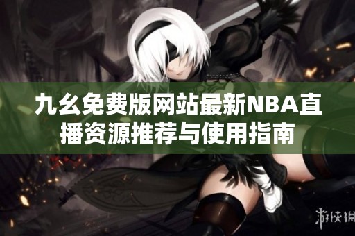 九幺免费版网站最新NBA直播资源推荐与使用指南