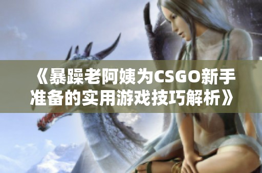 《暴躁老阿姨为CSGO新手准备的实用游戏技巧解析》