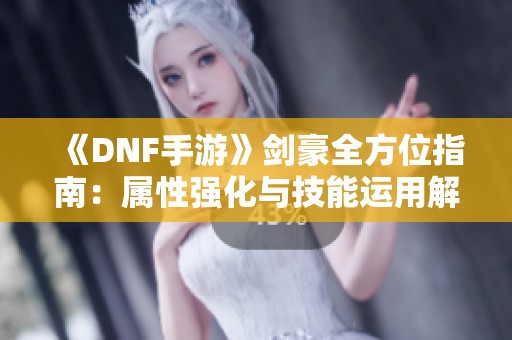 《DNF手游》剑豪全方位指南：属性强化与技能运用解析及50-60级攻略