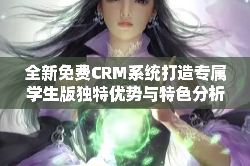 全新免费CRM系统打造专属学生版独特优势与特色分析