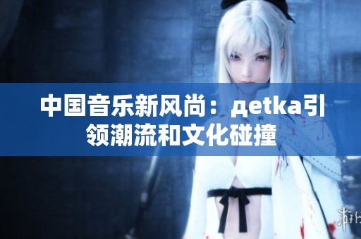 中国音乐新风尚：дetka引领潮流和文化碰撞