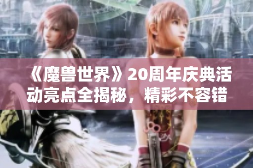 《魔兽世界》20周年庆典活动亮点全揭秘，精彩不容错过