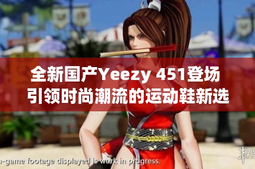 全新国产Yeezy 451登场 引领时尚潮流的运动鞋新选择