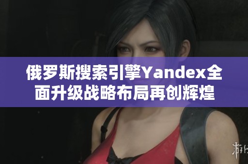 俄罗斯搜索引擎Yandex全面升级战略布局再创辉煌