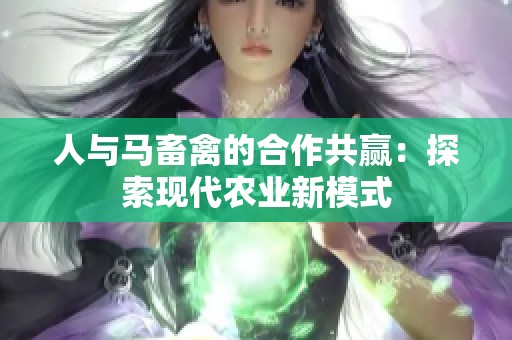 人与马畜禽的合作共赢：探索现代农业新模式