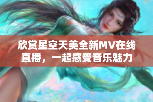 欣赏星空天美全新MV在线直播，一起感受音乐魅力