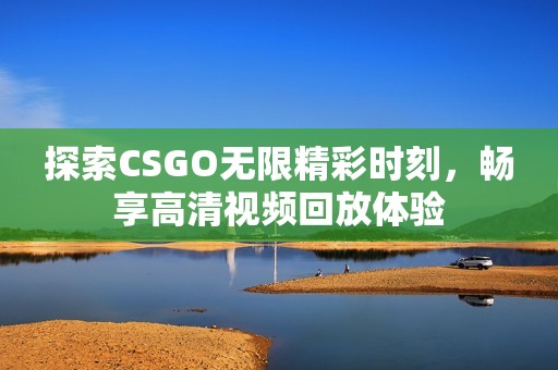 探索CSGO无限精彩时刻，畅享高清视频回放体验